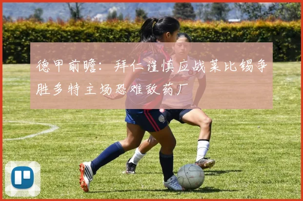 德甲前瞻：拜仁谨慎应战莱比锡争胜多特主场恐难敌药厂