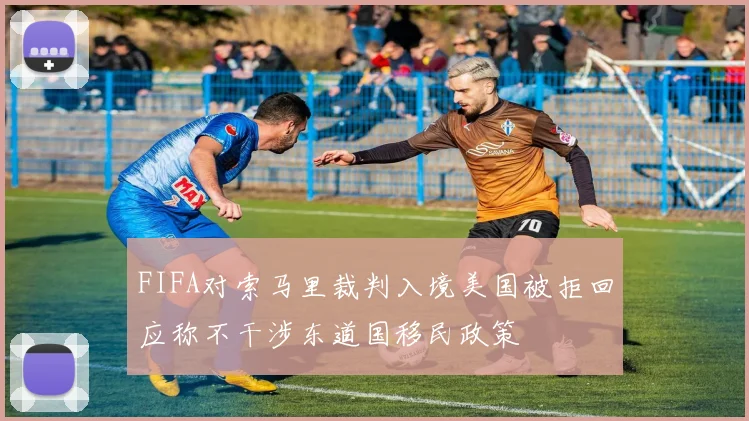 FIFA对索马里裁判入境美国被拒回应称不干涉东道国移民政策