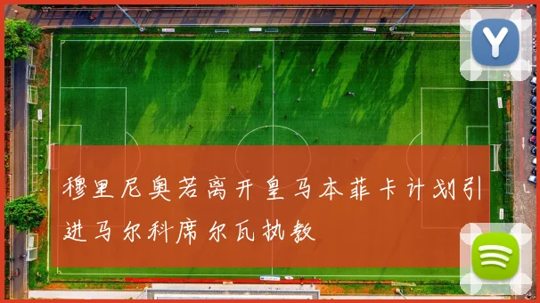 穆里尼奥若离开皇马本菲卡计划引进马尔科席尔瓦执教