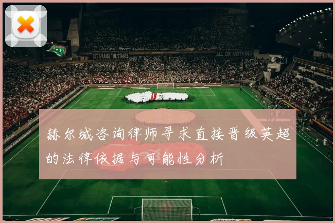 赫尔城咨询律师寻求直接晋级英超的法律依据与可能性分析