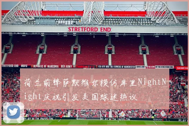 荷兰前锋萨默维尔模仿库里NightNight庆祝引发美国球迷热议