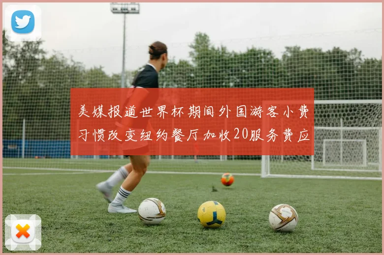 美媒报道世界杯期间外国游客小费习惯改变纽约餐厅加收20服务费应对