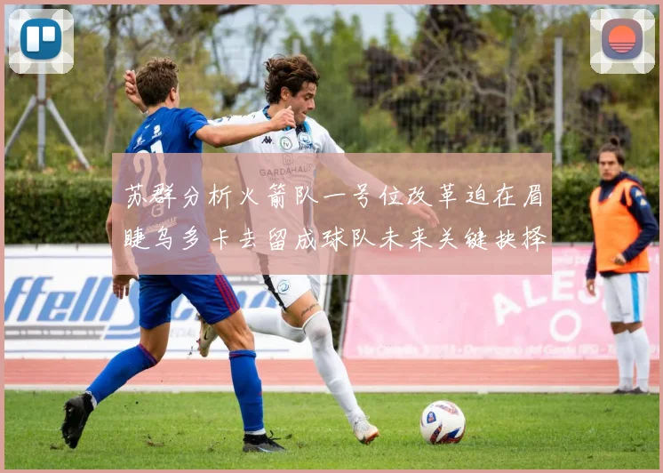 苏群分析火箭队一号位改革迫在眉睫乌多卡去留成球队未来关键抉择