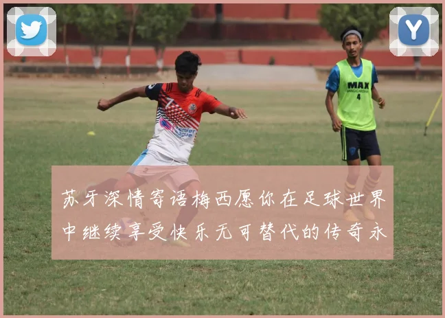 苏牙深情寄语梅西愿你在足球世界中继续享受快乐无可替代的传奇永存