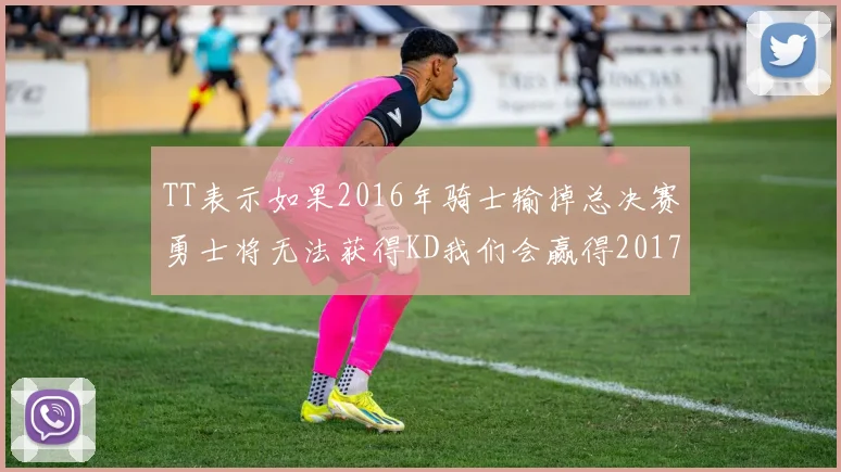 TT表示如果2016年骑士输掉总决赛勇士将无法获得KD我们会赢得2017和2018年总冠军