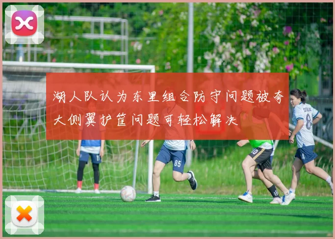 湖人队认为东里组合防守问题被夸大侧翼护筐问题可轻松解决
