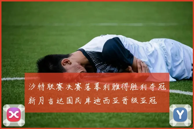 沙特联赛决赛落幕利雅得胜利夺冠新月吉达国民库迪西亚晋级亚冠