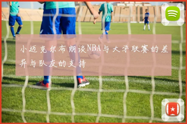 小迈克尔布朗谈NBA与大学联赛的差异与队友的支持