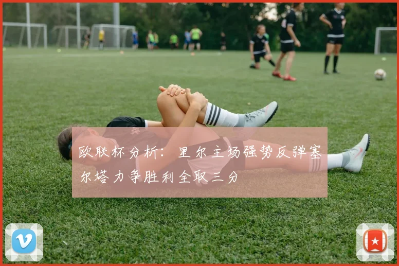 欧联杯分析：里尔主场强势反弹塞尔塔力争胜利全取三分