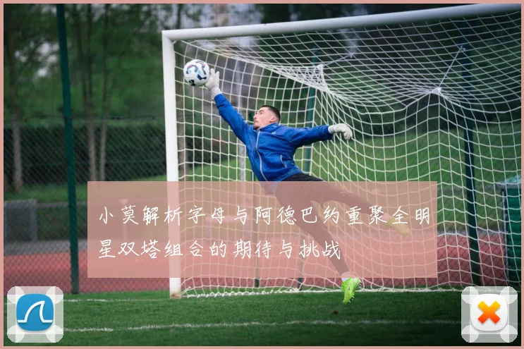 小莫解析字母与阿德巴约重聚全明星双塔组合的期待与挑战