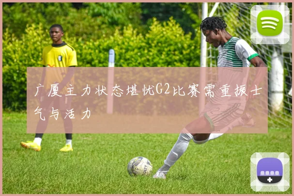 广厦主力状态堪忧G2比赛需重振士气与活力