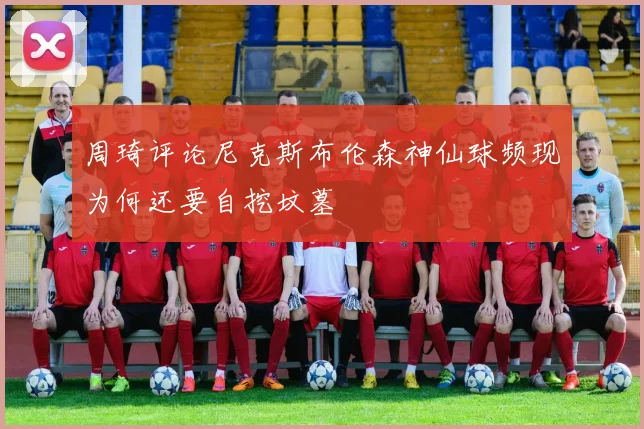 周琦评论尼克斯布伦森神仙球频现为何还要自挖坟墓