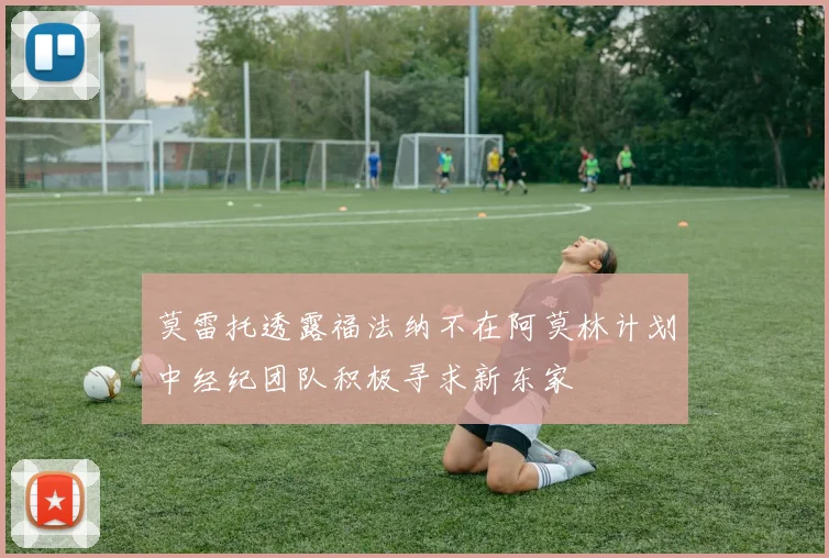 莫雷托透露福法纳不在阿莫林计划中经纪团队积极寻求新东家