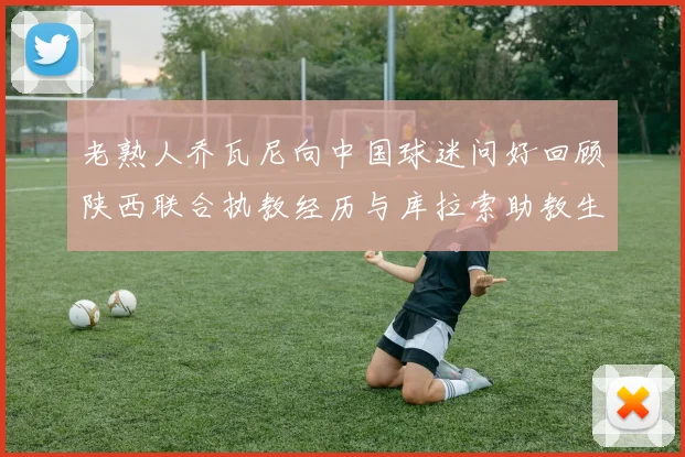 老熟人乔瓦尼向中国球迷问好回顾陕西联合执教经历与库拉索助教生活
