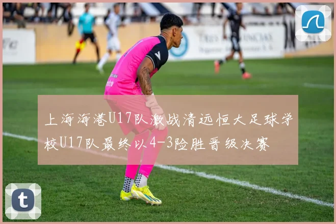 上海海港U17队激战清远恒大足球学校U17队最终以4-3险胜晋级决赛