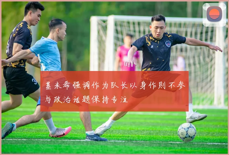 基米希强调作为队长以身作则不参与政治话题保持专注