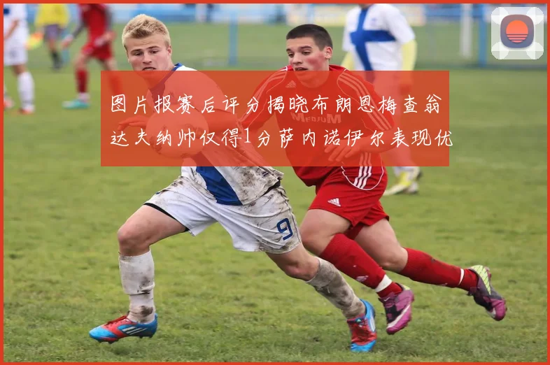 图片报赛后评分揭晓布朗恩梅查翁达夫纳帅仅得1分萨内诺伊尔表现优异获3分