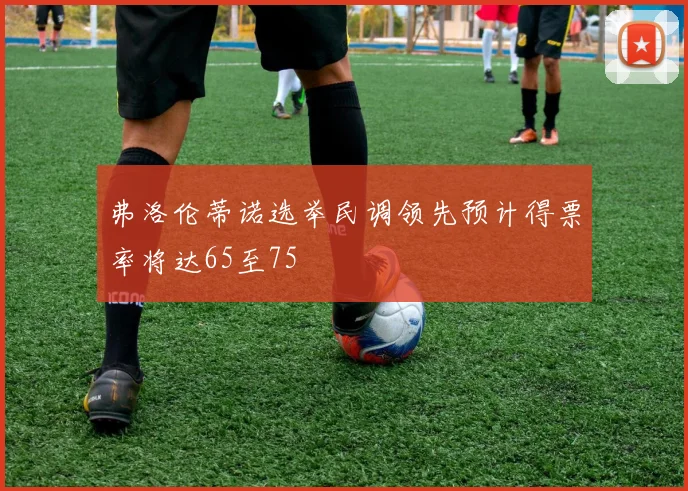 弗洛伦蒂诺选举民调领先预计得票率将达65至75