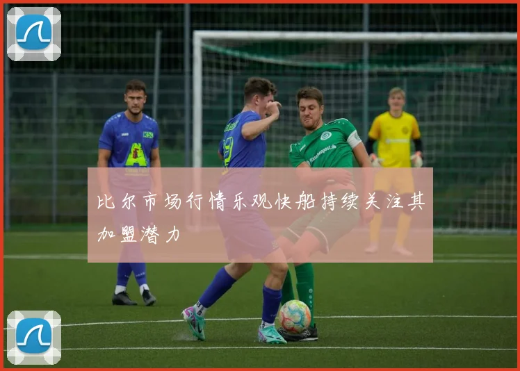 比尔市场行情乐观快船持续关注其加盟潜力