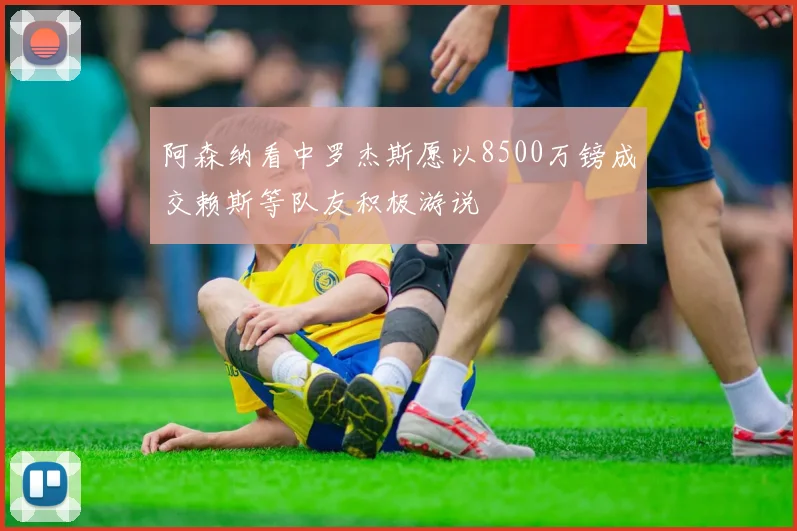 阿森纳看中罗杰斯愿以8500万镑成交赖斯等队友积极游说