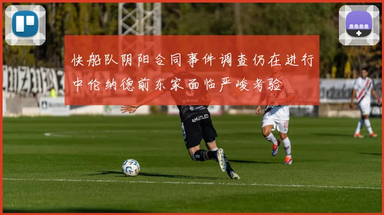 快船队阴阳合同事件调查仍在进行中伦纳德前东家面临严峻考验