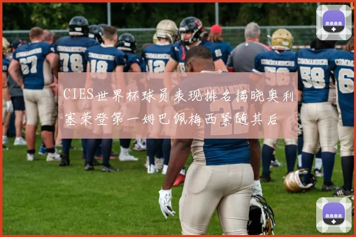 CIES世界杯球员表现排名揭晓奥利塞荣登第一姆巴佩梅西紧随其后