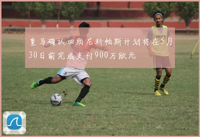 皇马确认回购尼科帕斯计划将在5月30日前完成支付900万欧元