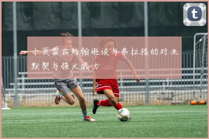 小莫雷兹约翰逊谈与弗拉格的对决默契与强大威力