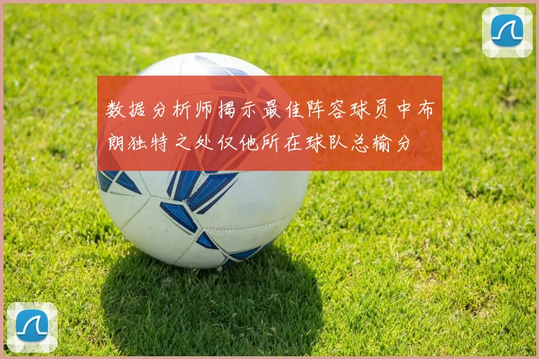 数据分析师揭示最佳阵容球员中布朗独特之处仅他所在球队总输分
