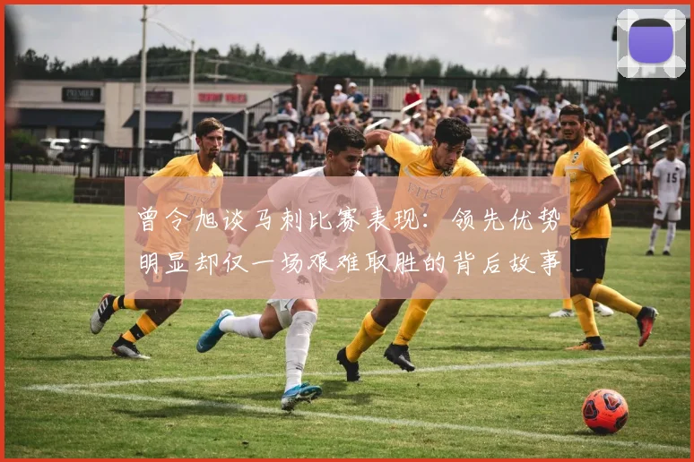 曾令旭谈马刺比赛表现：领先优势明显却仅一场艰难取胜的背后故事