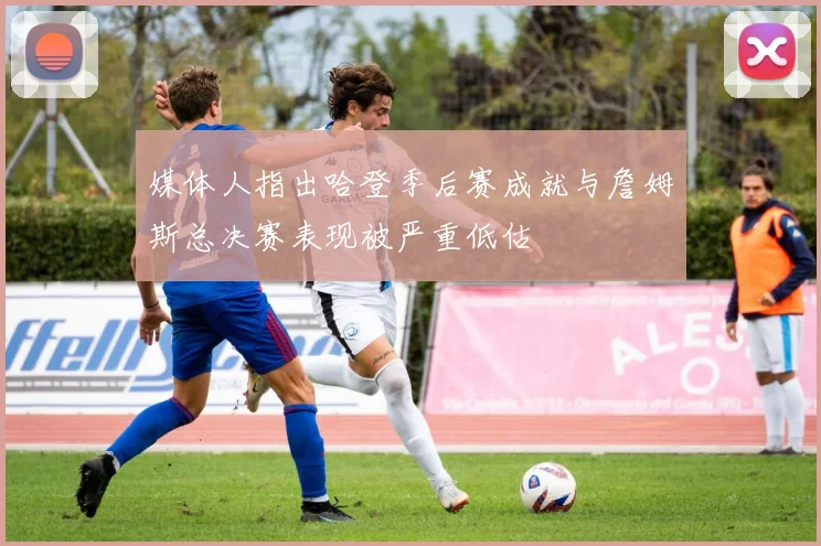 媒体人指出哈登季后赛成就与詹姆斯总决赛表现被严重低估