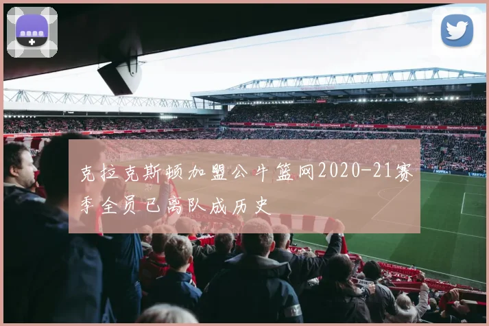 克拉克斯顿加盟公牛篮网2020-21赛季全员已离队成历史