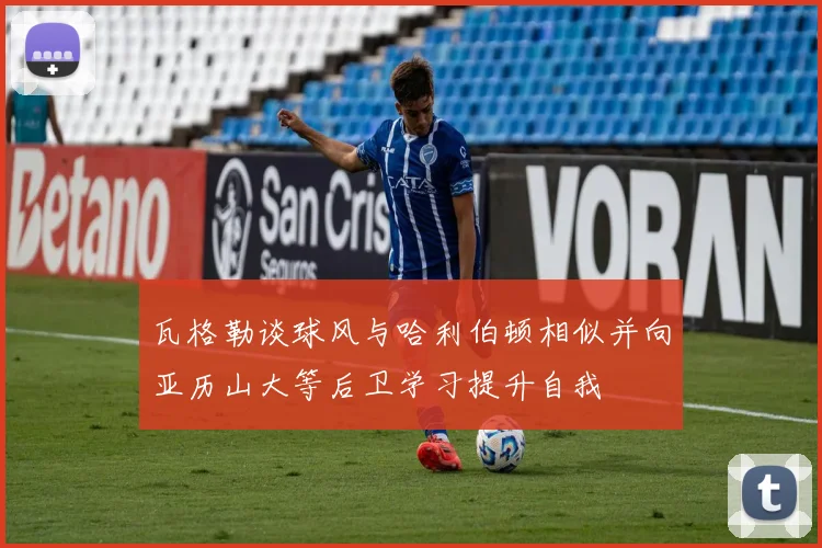瓦格勒谈球风与哈利伯顿相似并向亚历山大等后卫学习提升自我