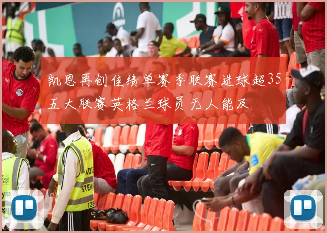 凯恩再创佳绩单赛季联赛进球超35五大联赛英格兰球员无人能及
