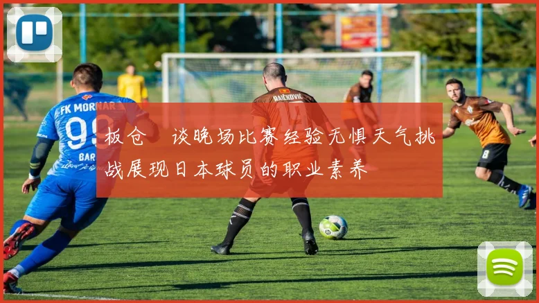 板仓滉谈晚场比赛经验无惧天气挑战展现日本球员的职业素养