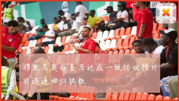 穆里尼奥与皇马达成一致协议预计将迅速回归执教
